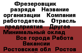 Фрезеровщик 3-6 разряда › Название организации ­ Компания-работодатель › Отрасль предприятия ­ Другое › Минимальный оклад ­ 58 000 - Все города Работа » Вакансии   . Ростовская обл.,Ростов-на-Дону г.